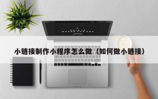 呼伦贝尔小链接制作小程序怎么做（如何做小链接）