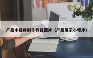 呼伦贝尔产品小程序制作教程图片（产品展示小程序）