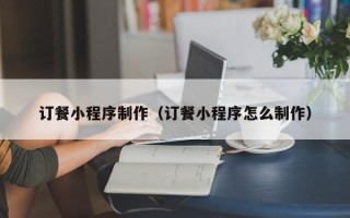 呼伦贝尔订餐小程序制作（订餐小程序怎么制作）