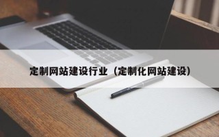 呼伦贝尔定制网站建设行业（定制化网站建设）