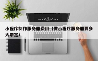 呼伦贝尔小程序制作服务器费用（做小程序服务器要多大带宽）
