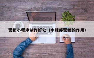 呼伦贝尔营销小程序制作好处（小程序营销的作用）
