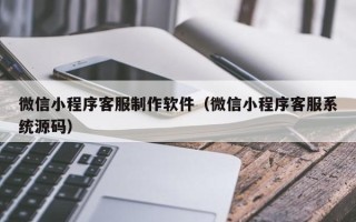 呼伦贝尔微信小程序客服制作软件（微信小程序客服系统源码）