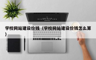 呼伦贝尔学校网站建设价钱（学校网站建设价钱怎么算）