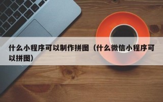 呼伦贝尔什么小程序可以制作拼图（什么微信小程序可以拼图）