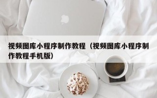 呼伦贝尔视频图库小程序制作教程（视频图库小程序制作教程手机版）