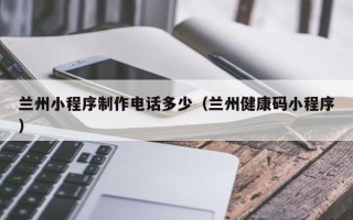 呼伦贝尔兰州小程序制作电话多少（兰州健康码小程序）