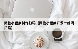呼伦贝尔微信小程序制作扫码（微信小程序开发二维码扫描）