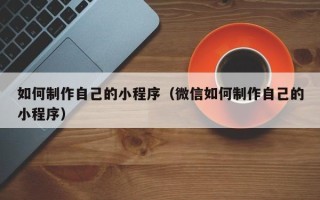 呼伦贝尔如何制作自己的小程序（微信如何制作自己的小程序）
