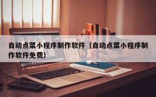呼伦贝尔自动点菜小程序制作软件（自动点菜小程序制作软件免费）